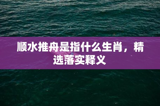 顺水推舟是指什么生肖，精选落实释义