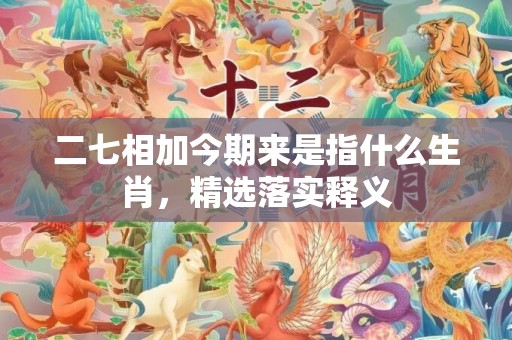 二七相加今期来是指什么生肖，精选落实释义