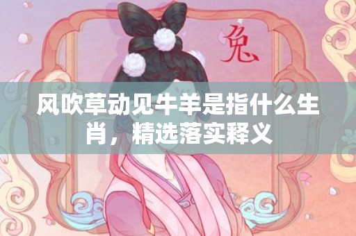 风吹草动见牛羊是指什么生肖，精选落实释义