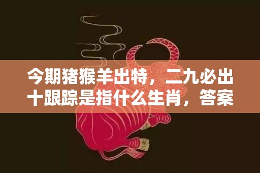 今期猪猴羊出特，二九必出十跟踪是指什么生肖，答案落实