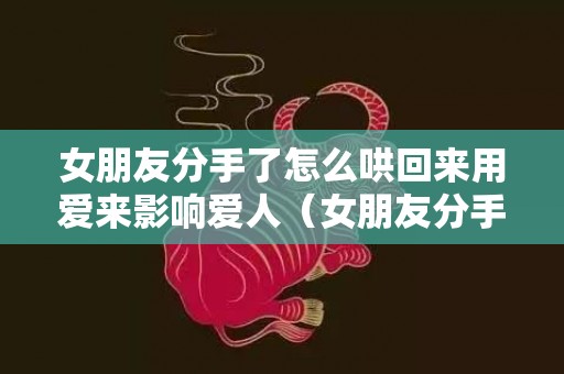 女朋友分手了怎么哄回来用爱来影响爱人（女朋友分手,怎么挽回）