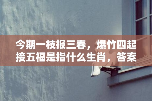 今期一枝报三春，爆竹四起接五福是指什么生肖，答案落实
