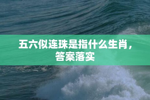 五六似连珠是指什么生肖，答案落实