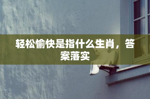 轻松愉快是指什么生肖，答案落实