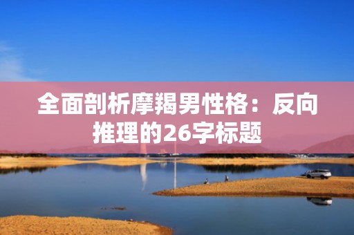全面剖析摩羯男性格：反向推理的26字标题