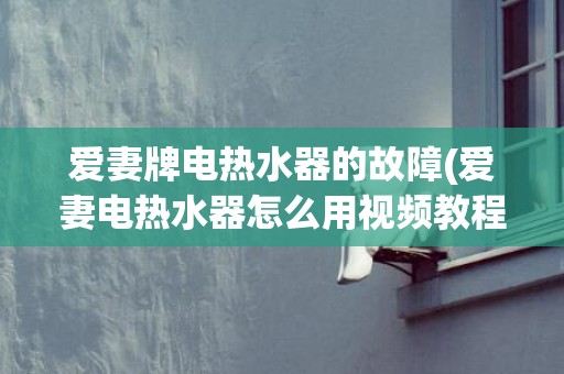 爱妻牌电热水器的故障(爱妻电热水器怎么用视频教程)