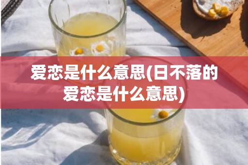 爱恋是什么意思(日不落的爱恋是什么意思)