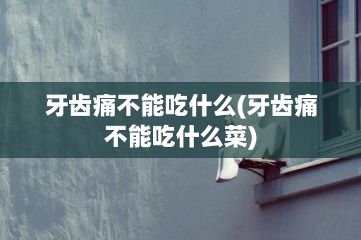 牙齿痛不能吃什么(牙齿痛不能吃什么菜)