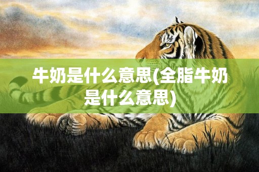 牛奶是什么意思(全脂牛奶是什么意思)