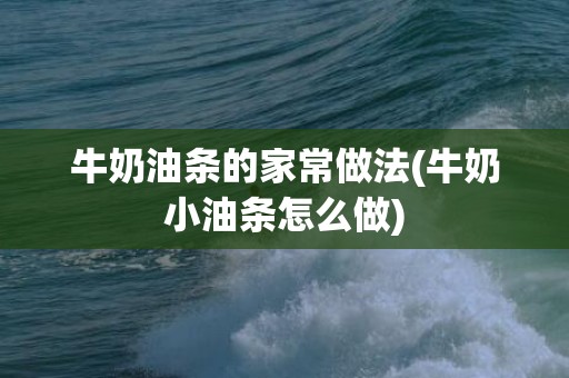 牛奶油条的家常做法(牛奶小油条怎么做)