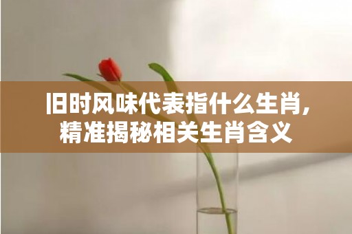 旧时风味代表指什么生肖,精准揭秘相关生肖含义