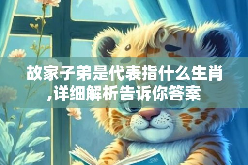 故家子弟是代表指什么生肖,详细解析告诉你答案
