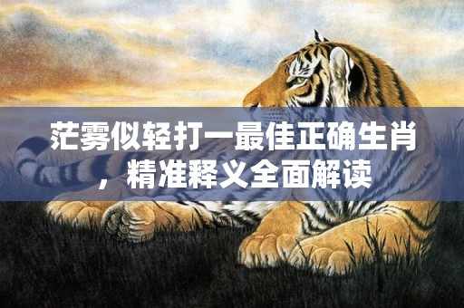 茫雾似轻打一最佳正确生肖，精准释义全面解读
