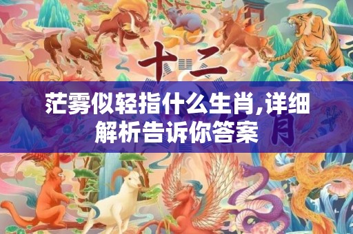 茫雾似轻指什么生肖,详细解析告诉你答案