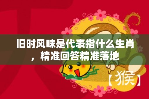 旧时风味是代表指什么生肖，精准回答精准落地