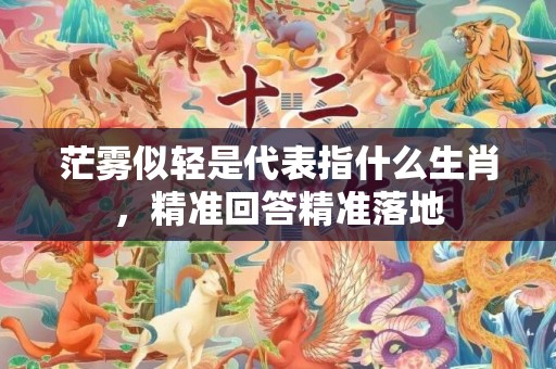 茫雾似轻是代表指什么生肖，精准回答精准落地