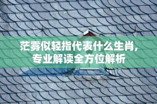 茫雾似轻指代表什么生肖,专业解读全方位解析