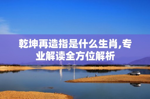 乾坤再造指是什么生肖,专业解读全方位解析