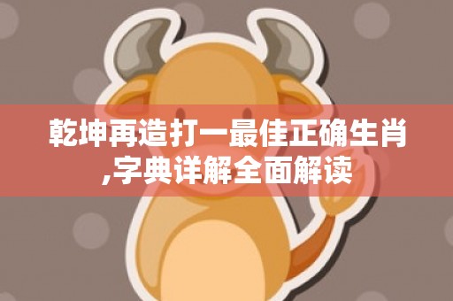 乾坤再造打一最佳正确生肖,字典详解全面解读