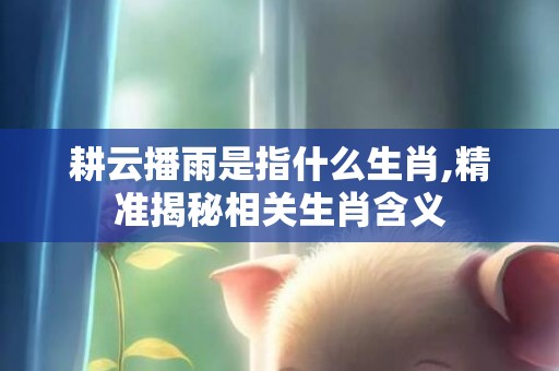 耕云播雨是指什么生肖,精准揭秘相关生肖含义