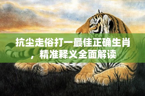 抗尘走俗打一最佳正确生肖，精准释义全面解读