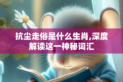 抗尘走俗是什么生肖,深度解读这一神秘词汇