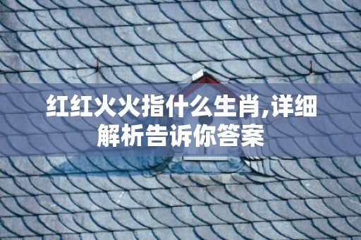 红红火火指什么生肖,详细解析告诉你答案