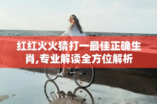 红红火火猜打一最佳正确生肖,专业解读全方位解析
