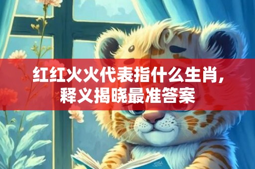 红红火火代表指什么生肖,释义揭晓最准答案