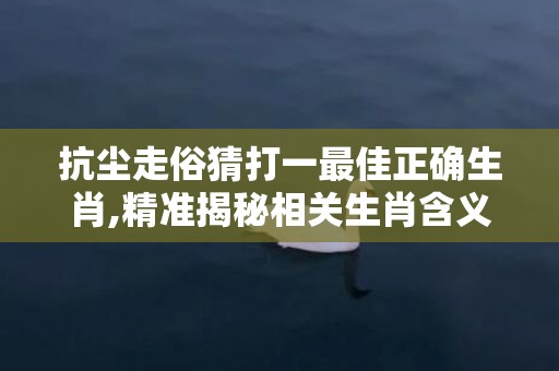 抗尘走俗猜打一最佳正确生肖,精准揭秘相关生肖含义