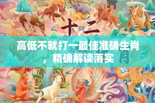 高低不就打一最佳准确生肖，精确解读落实