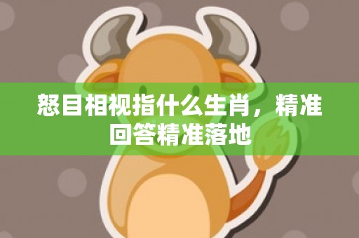 怒目相视指什么生肖，精准回答精准落地