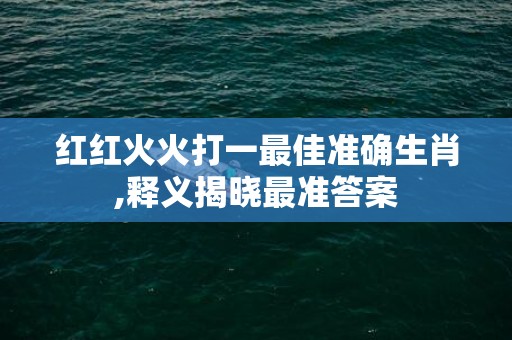 红红火火打一最佳准确生肖,释义揭晓最准答案