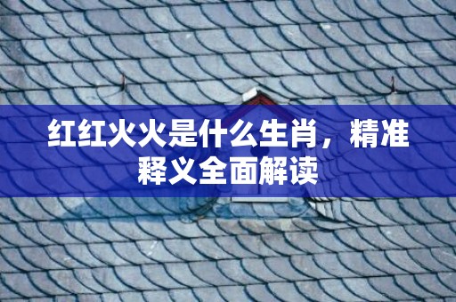 红红火火是什么生肖，精准释义全面解读