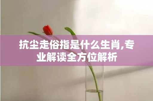 抗尘走俗指是什么生肖,专业解读全方位解析