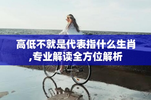 高低不就是代表指什么生肖,专业解读全方位解析