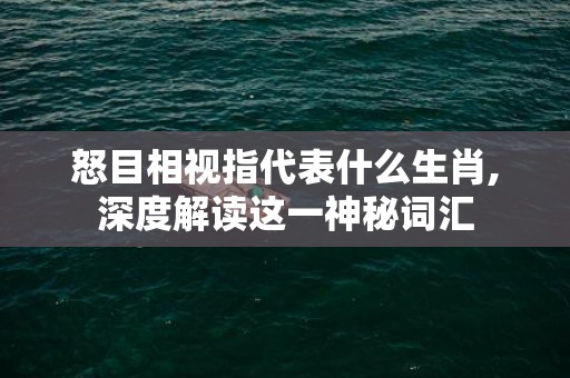 怒目相视指代表什么生肖,深度解读这一神秘词汇