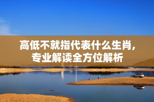 高低不就指代表什么生肖,专业解读全方位解析