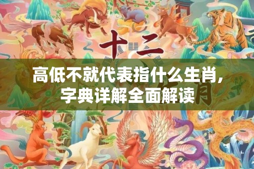 高低不就代表指什么生肖,字典详解全面解读