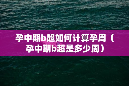 孕中期b超如何计算孕周（孕中期b超是多少周）