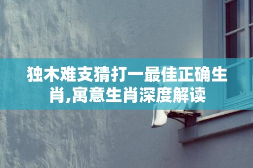 独木难支猜打一最佳正确生肖,寓意生肖深度解读