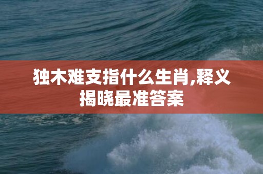 独木难支指什么生肖,释义揭晓最准答案