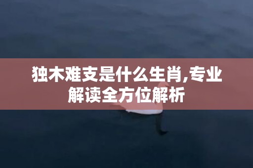 独木难支是什么生肖,专业解读全方位解析