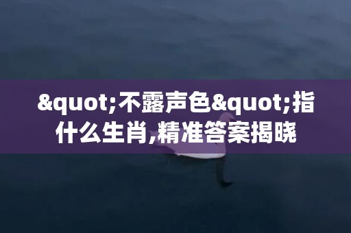 "不露声色"指什么生肖,精准答案揭晓