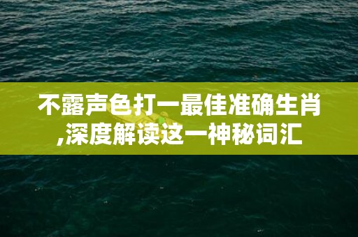 不露声色打一最佳准确生肖,深度解读这一神秘词汇