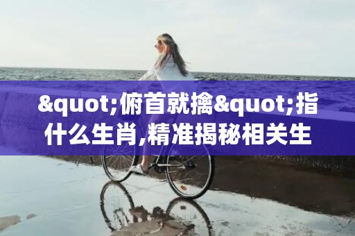 "俯首就擒"指什么生肖,精准揭秘相关生肖含义