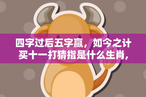 四字过后五字赢，如今之计买十一打猜指是什么生肖,详细解析告诉你答案