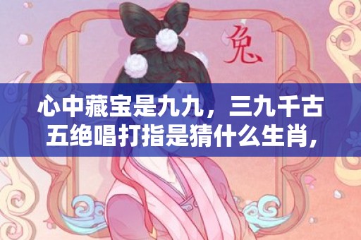 心中藏宝是九九，三九千古五绝唱打指是猜什么生肖,详细解析告诉你答案