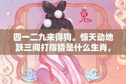 四一二九来得狗。惊天动地跃三间打指猜是什么生肖，精准释义全面解读