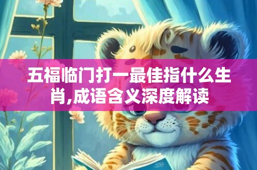 五福临门打一最佳指什么生肖,成语含义深度解读